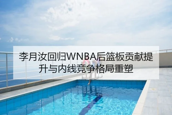 李月汝回归WNBA后篮板贡献提升与内线竞争格局重塑