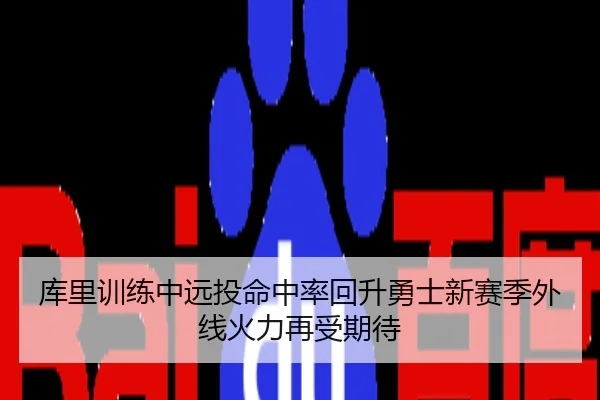 库里训练中远投命中率回升勇士新赛季外线火力再受期待