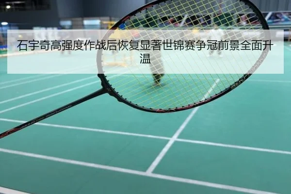 石宇奇高强度作战后恢复显著世锦赛争冠前景全面升温