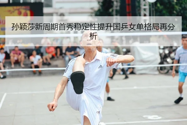 孙颖莎新周期首秀稳定性提升国乒女单格局再分析