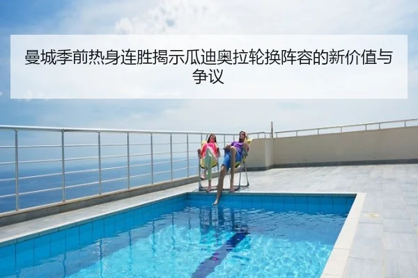 曼城季前热身连胜揭示瓜迪奥拉轮换阵容的新价值与争议