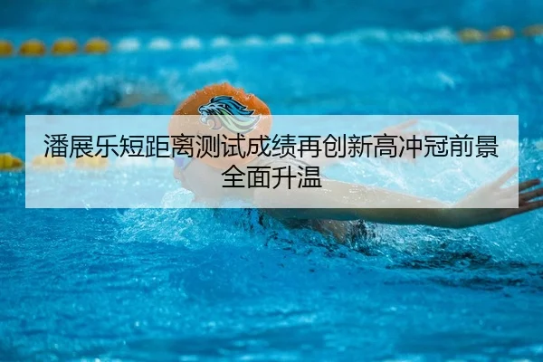 潘展乐短距离测试成绩再创新高冲冠前景全面升温