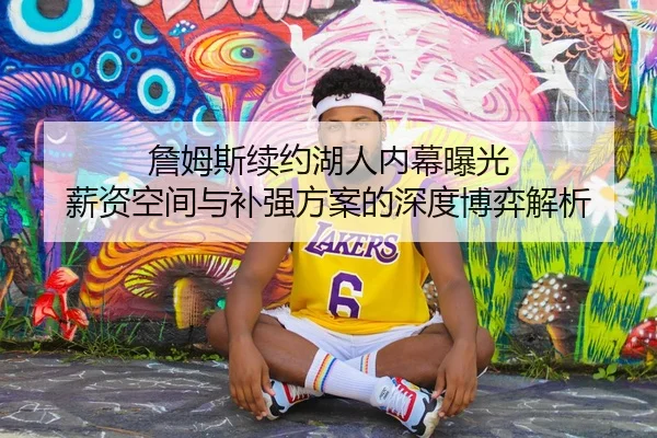 詹姆斯续约湖人内幕曝光 薪资空间与补强方案的深度博弈解析