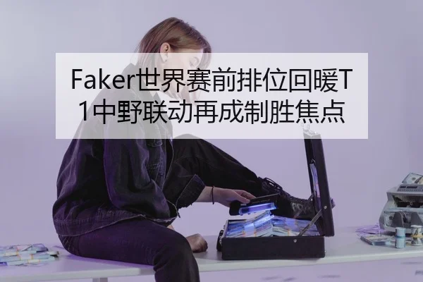 Faker世界赛前排位回暖T1中野联动再成制胜焦点
