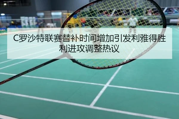 C罗沙特联赛替补时间增加引发利雅得胜利进攻调整热议
