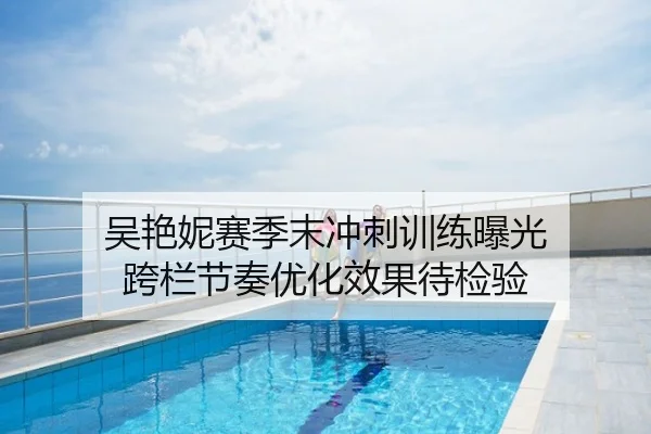 吴艳妮赛季末冲刺训练曝光 跨栏节奏优化效果待检验